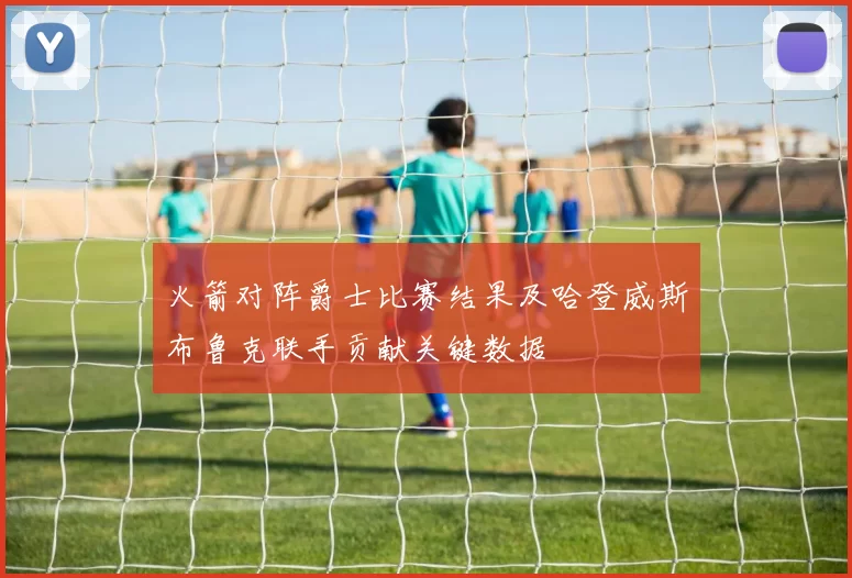 火箭对阵爵士比赛结果及哈登威斯布鲁克联手贡献关键数据