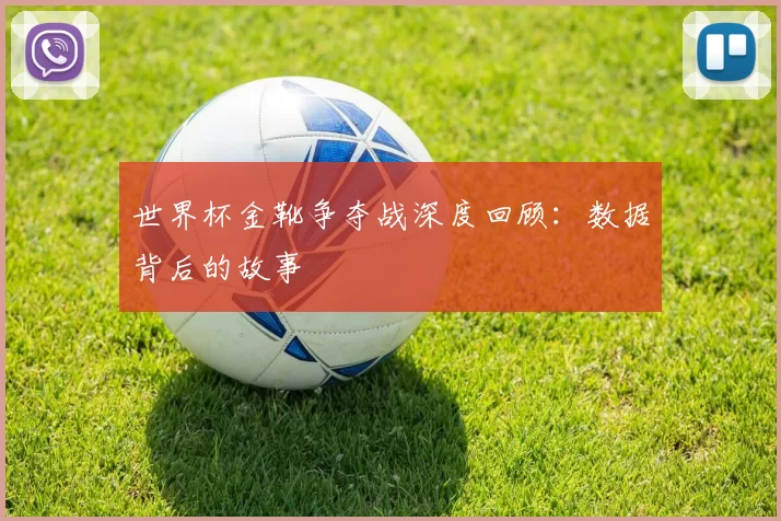 世界杯金靴争夺战深度回顾:数据背后的故事