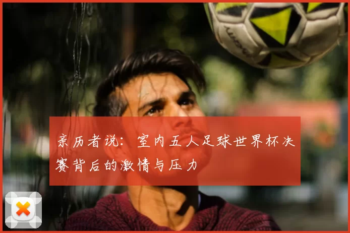 亲历者说:室内五人足球世界杯决赛背后的激情与压力
