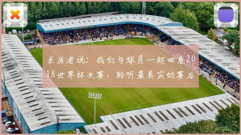 亲历者说:我们与球员一起回看2018世界杯决赛,聆听最真实的赛后感言