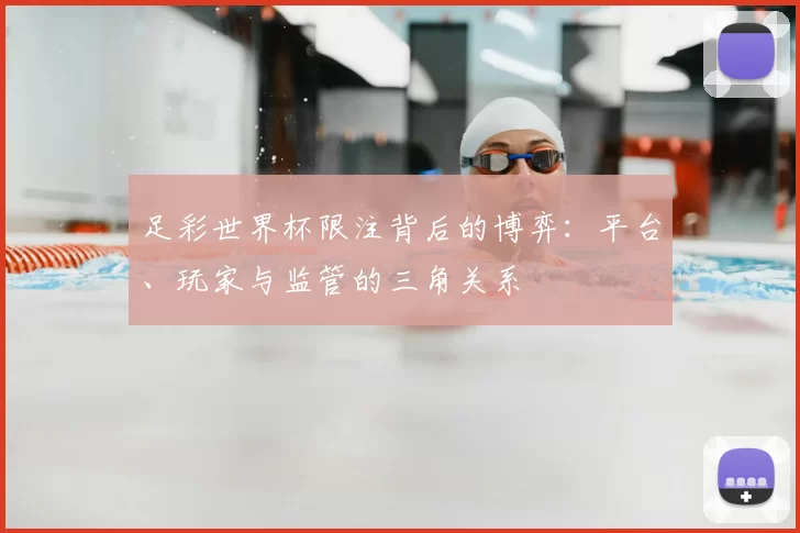 足彩世界杯限注背后的博弈:平台、玩家与监管的三角关系