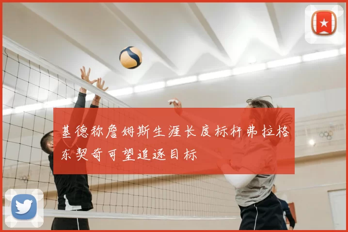 基德称詹姆斯生涯长度标杆弗拉格东契奇可望追逐目标