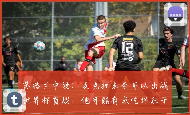 苏格兰中场:麦克托米奈可以出战世界杯首战,他可能有点吃坏肚子了