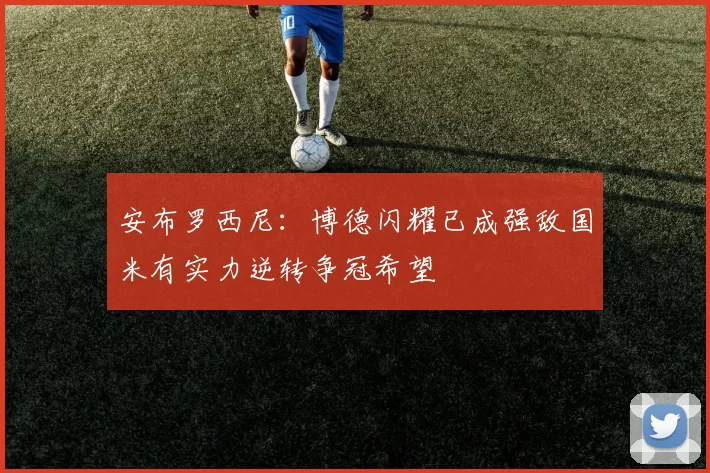 安布罗西尼:博德闪耀已成强敌国米有实力逆转争冠希望