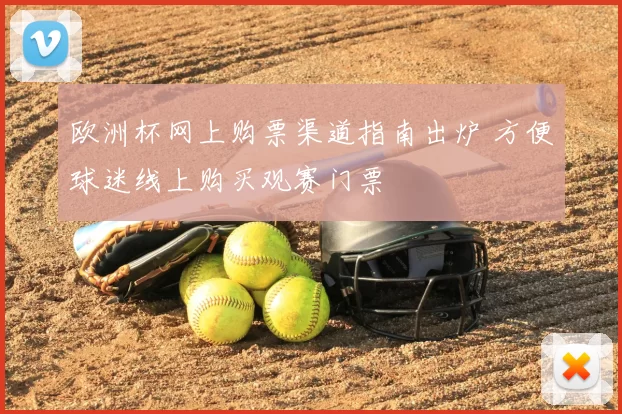 欧洲杯网上购票渠道指南出炉 方便球迷线上购买观赛门票