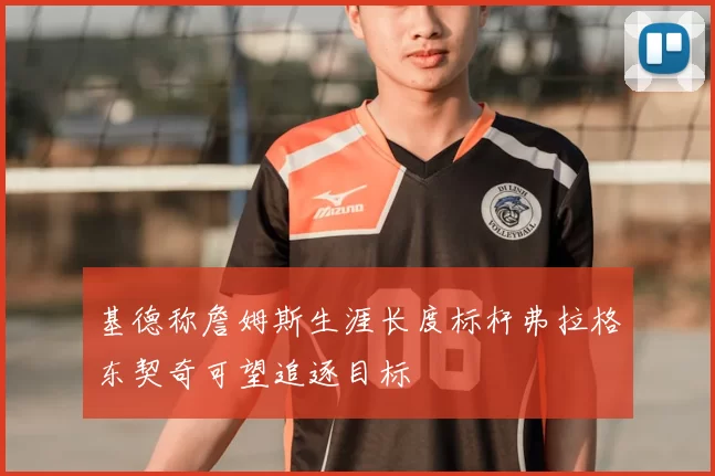 基德称詹姆斯生涯长度标杆弗拉格东契奇可望追逐目标