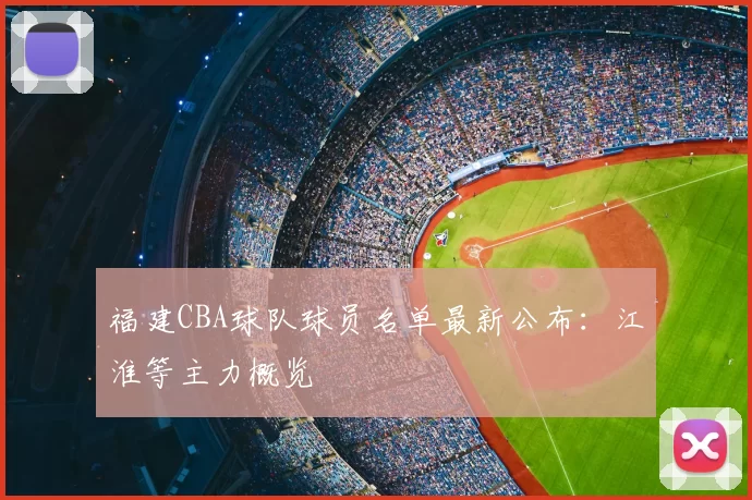 福建CBA球队球员名单最新公布：江淮等主力概览