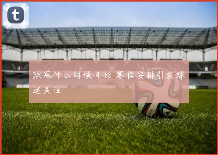 欧冠什么时候开始 赛程安排引发球迷关注
