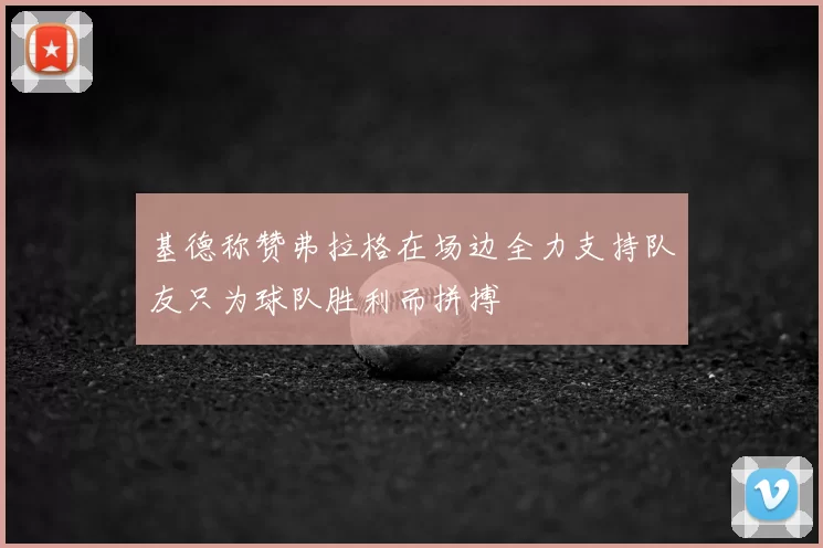 基德称赞弗拉格在场边全力支持队友只为球队胜利而拼搏