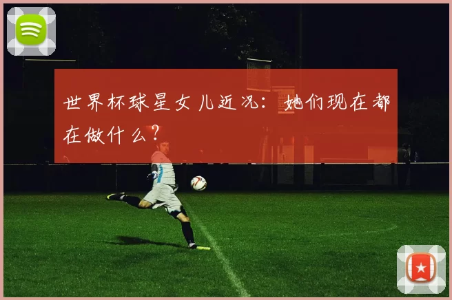 世界杯球星女儿近况:她们现在都在做什么?