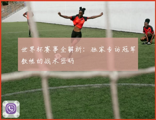 世界杯赛事全解析：独家专访冠军教练的战术密码