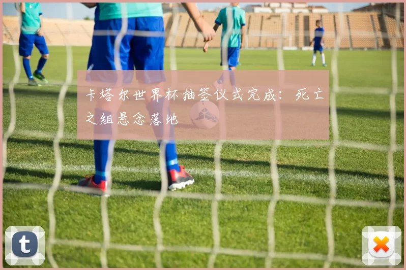 卡塔尔世界杯抽签仪式完成:死亡之组悬念落地