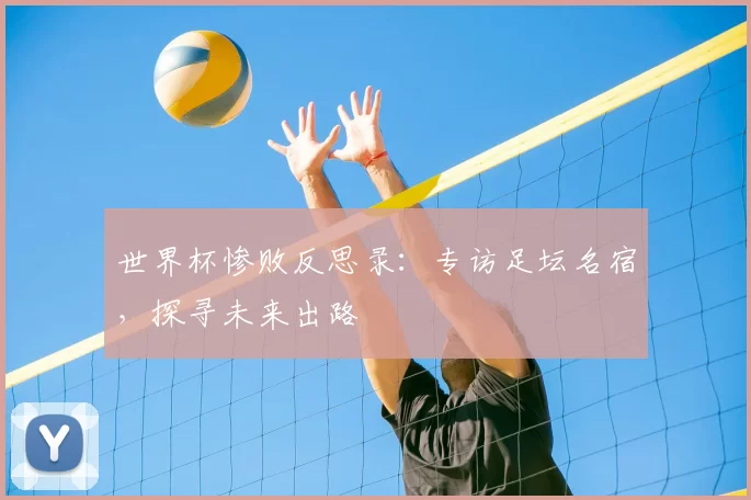 世界杯惨败反思录:专访足坛名宿,探寻未来出路