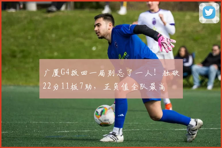 广厦G4扳回一局别忘了一人！独砍22分11板7助，正负值全队最高