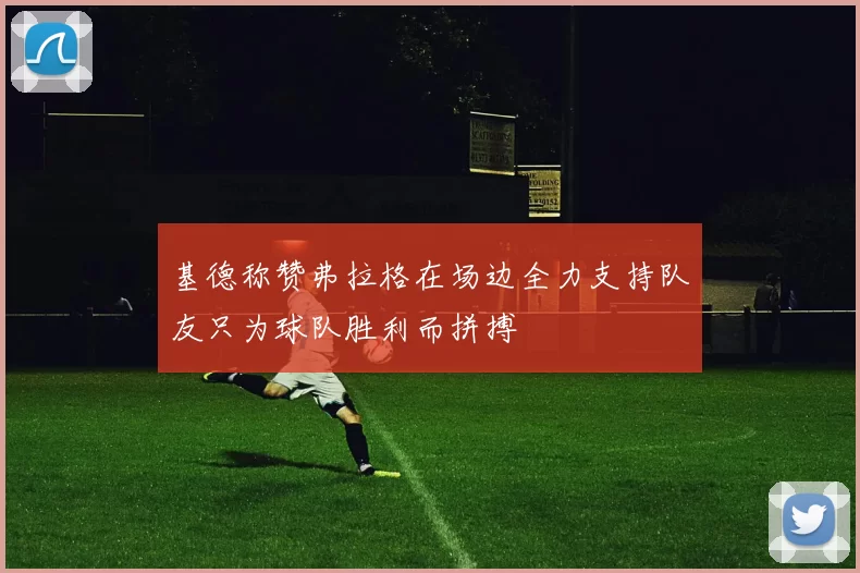 基德称赞弗拉格在场边全力支持队友只为球队胜利而拼搏