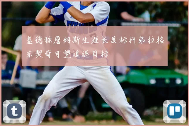基德称詹姆斯生涯长度标杆弗拉格东契奇可望追逐目标