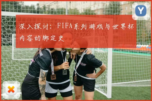 深入探讨:FIFA系列游戏与世界杯内容的绑定史