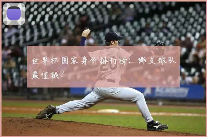 世界杯国家身价排行榜:哪支球队最值钱?