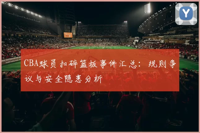CBA球员扣碎篮板事件汇总:规则争议与安全隐患分析