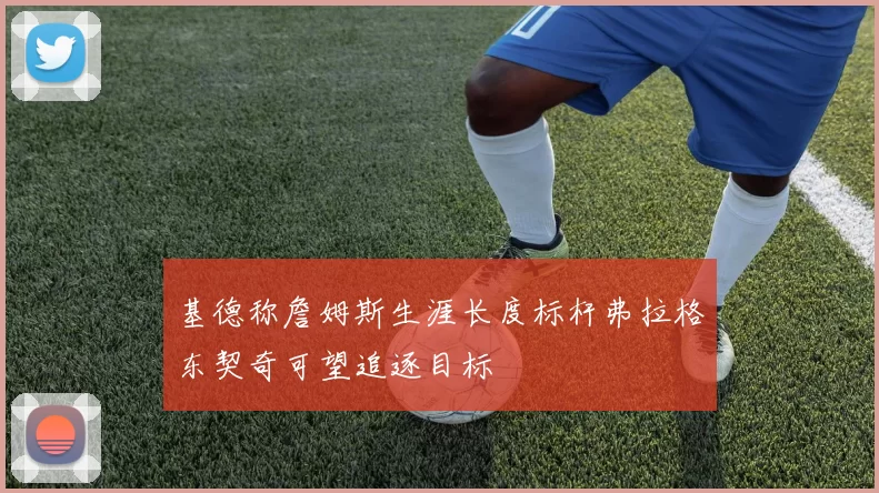 基德称詹姆斯生涯长度标杆弗拉格东契奇可望追逐目标