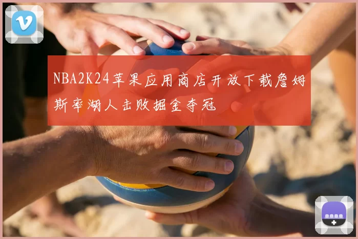 NBA2K24苹果应用商店开放下载詹姆斯率湖人击败掘金夺冠