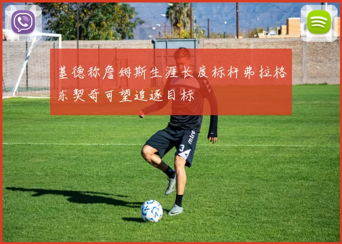 基德称詹姆斯生涯长度标杆弗拉格东契奇可望追逐目标