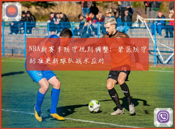 NBA新赛季防守规则调整:禁区防守标准更新球队战术应对