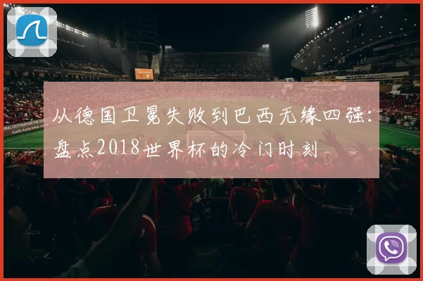 从德国卫冕失败到巴西无缘四强：盘点2018世界杯的冷门时刻