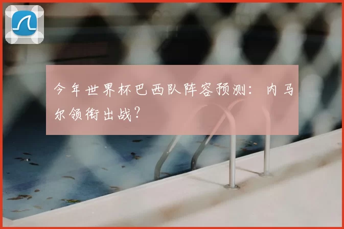 今年世界杯巴西队阵容预测：内马尔领衔出战？