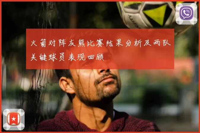 火箭对阵灰熊比赛结果分析及两队关键球员表现回顾