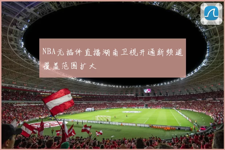 NBA无插件直播湖南卫视开通新频道覆盖范围扩大