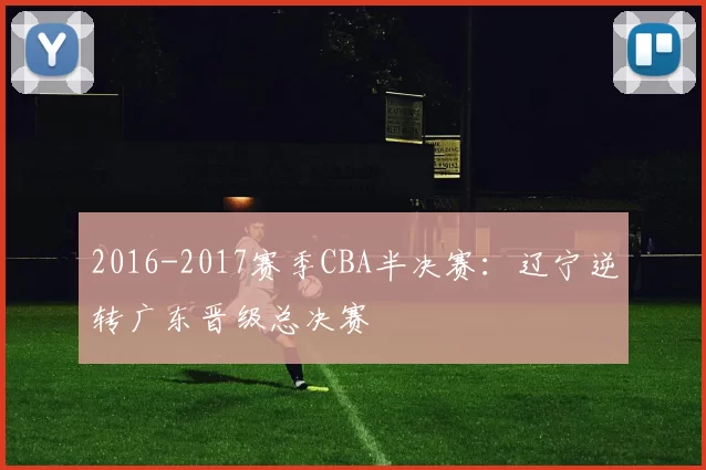 2016-2017赛季CBA半决赛:辽宁逆转广东晋级总决赛