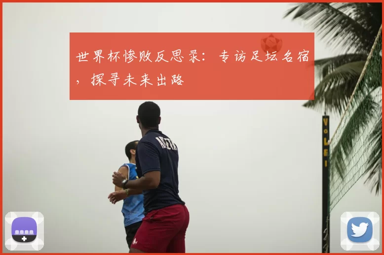 世界杯惨败反思录：专访足坛名宿，探寻未来出路