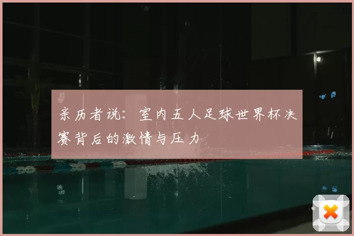亲历者说:室内五人足球世界杯决赛背后的激情与压力