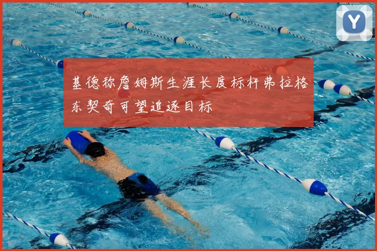 基德称詹姆斯生涯长度标杆弗拉格东契奇可望追逐目标