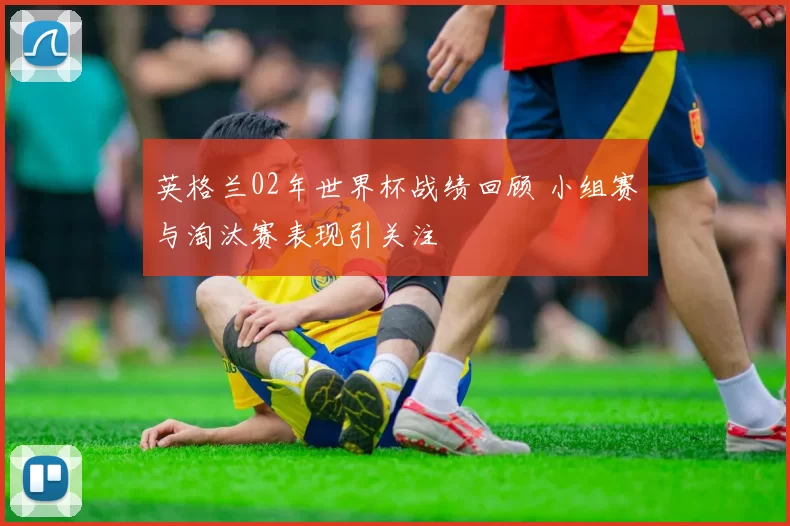 英格兰02年世界杯战绩回顾 小组赛与淘汰赛表现引关注
