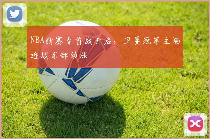 NBA新赛季首战开启,卫冕冠军主场迎战东部劲旅