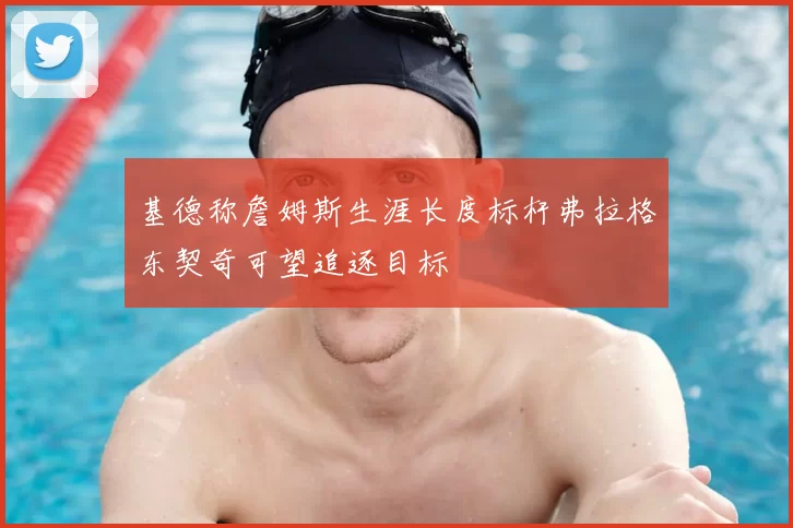 基德称詹姆斯生涯长度标杆弗拉格东契奇可望追逐目标