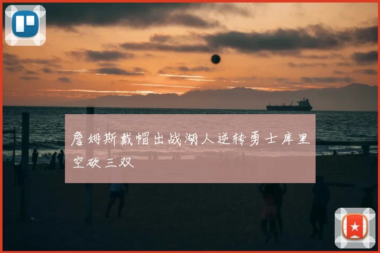 詹姆斯戴帽出战湖人逆转勇士库里空砍三双
