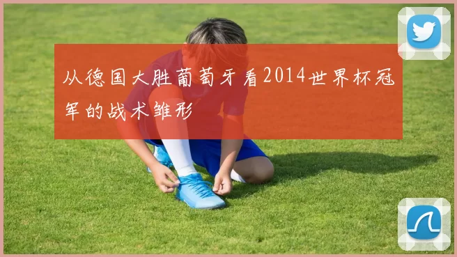 从德国大胜葡萄牙看2014世界杯冠军的战术雏形