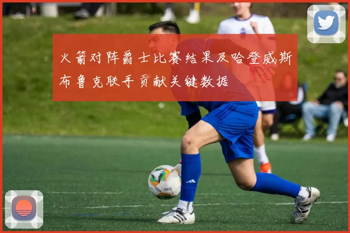 火箭对阵爵士比赛结果及哈登威斯布鲁克联手贡献关键数据