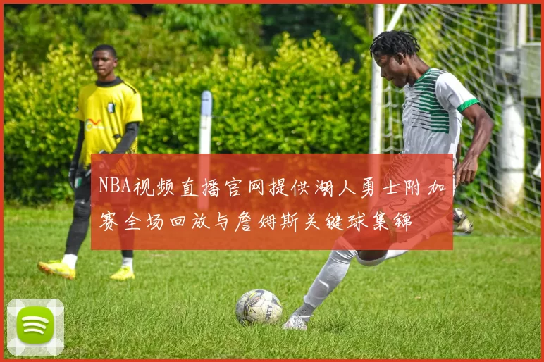 NBA视频直播官网提供湖人勇士附加赛全场回放与詹姆斯关键球集锦