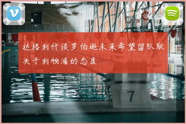 达格利什谈罗伯逊未来希望留队取决于利物浦的态度