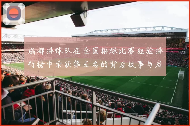 成都排球队在全国排球比赛经验排行榜中荣获第五名的背后故事与启示