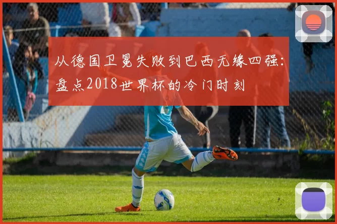 从德国卫冕失败到巴西无缘四强:盘点2018世界杯的冷门时刻