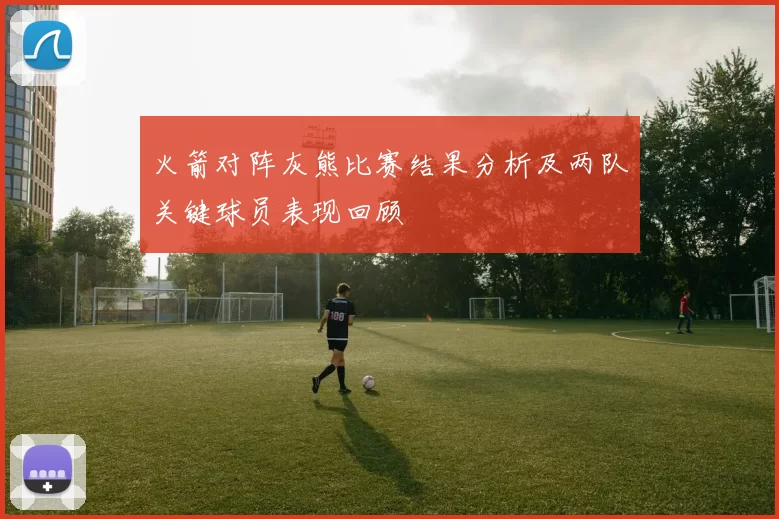 火箭对阵灰熊比赛结果分析及两队关键球员表现回顾
