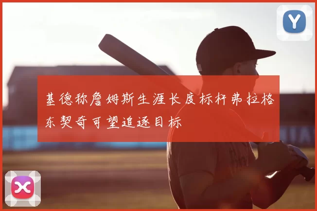 基德称詹姆斯生涯长度标杆弗拉格东契奇可望追逐目标
