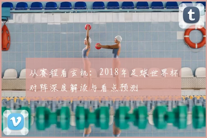 从赛程看玄机:2018年足球世界杯对阵深度解读与看点预测