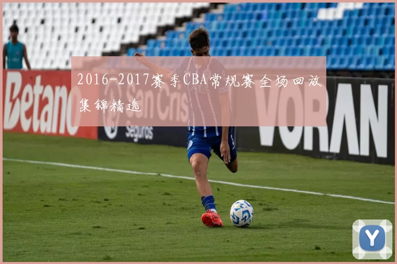 2016-2017赛季CBA常规赛全场回放集锦精选