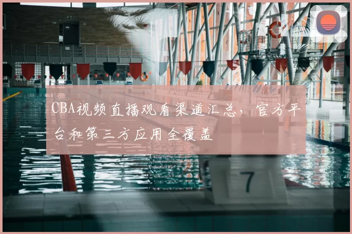 CBA视频直播观看渠道汇总，官方平台和第三方应用全覆盖